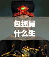 揭秘包拯的生肖属性,古代名人背后的生肖传奇探索