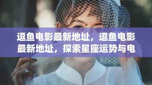 逗鱼电影最新地址,星座运势与电影世界的神秘交汇之旅
