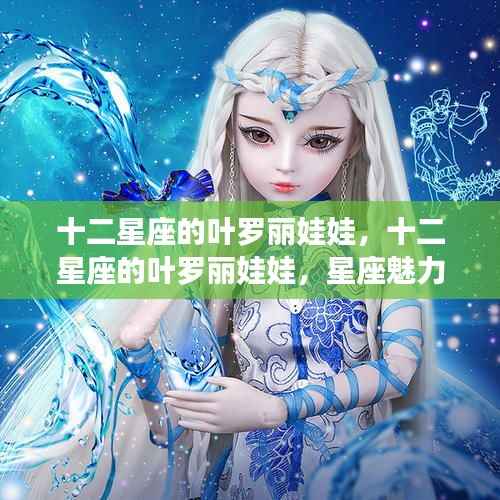 星座魅力与奇幻之旅的交融,十二星座叶罗丽娃娃的梦幻世界
