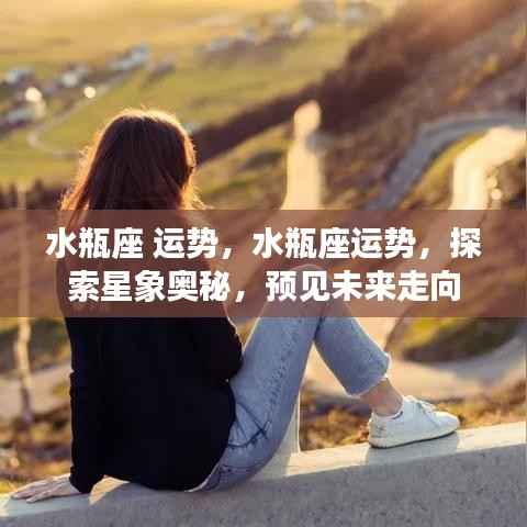 水瓶座运势探索,星象奥秘与未来走向预测