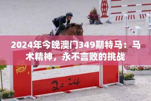 2024年今晚澳门349期特马:马术精神,永不言败的挑战