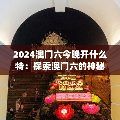 2024澳门六今晚开什么特:探索澳门六的神秘特惠夜游旅程