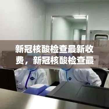 新冠核酸检查最新收费标准及变化,了解费用,做好防护准备