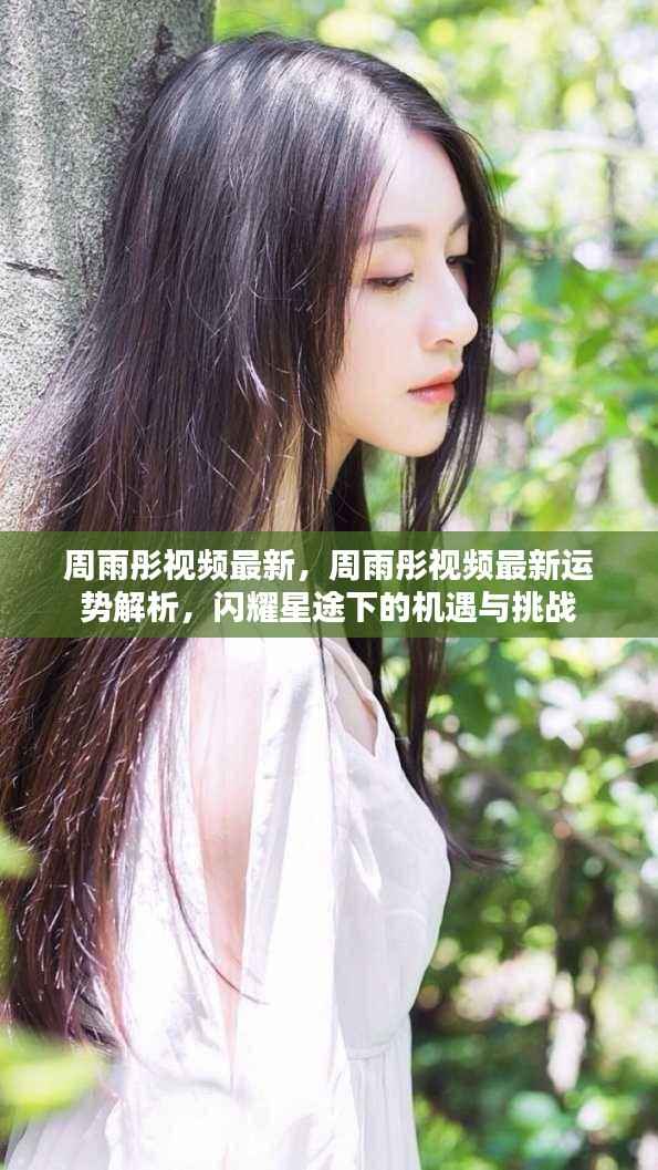 周雨彤最新视频运势解析,星途闪耀下的机遇与挑战揭秘