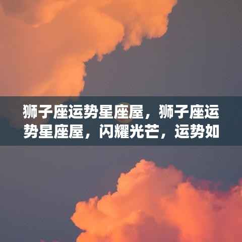 狮子座运势星座屋,闪耀光芒,运势如虹的星座运势预测