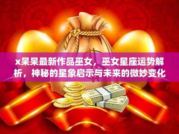 巫女星座运势解析,神秘的星象启示与未来微妙变化——X呆呆最新作品解读