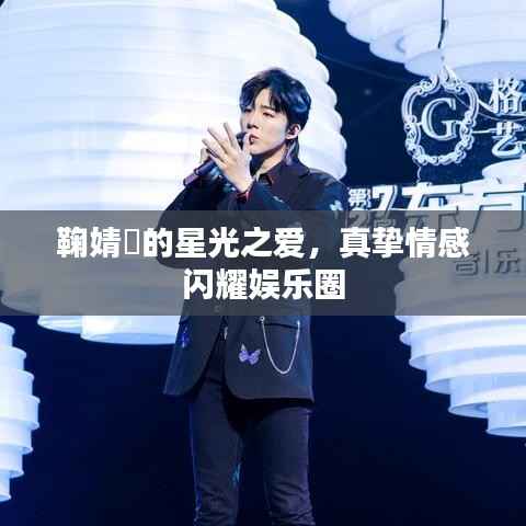 鞠婧祎的星光之爱,真挚情感闪耀娱乐圈