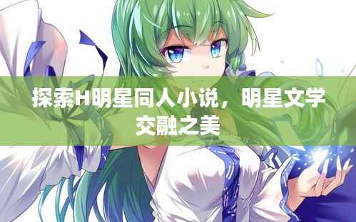 探索H明星同人小说,明星文学交融之美