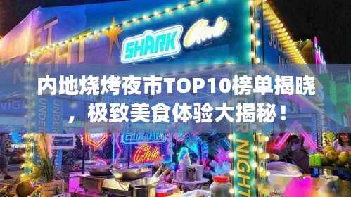 内地烧烤夜市TOP10榜单揭晓,极致美食体验大揭秘!