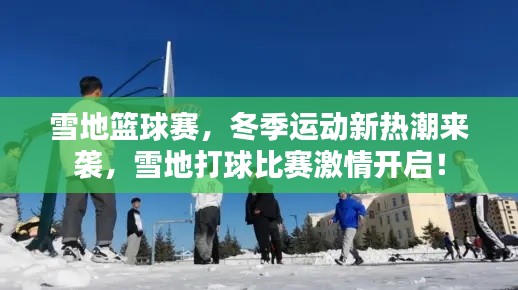 雪地篮球赛,冬季运动新热潮来袭,雪地打球比赛激情开启!