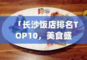 「长沙饭店排名TOP10,美食盛宴,必尝餐饮!」