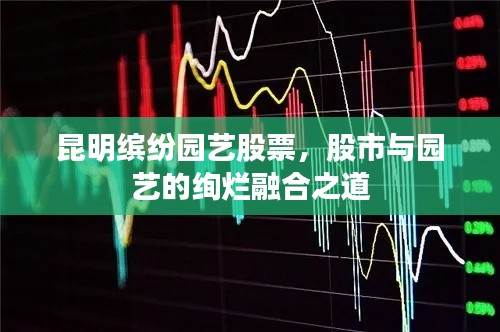 昆明缤纷园艺股票,股市与园艺的绚烂融合之道