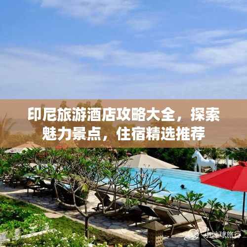 印尼旅游酒店攻略大全,探索魅力景点,住宿精选推荐