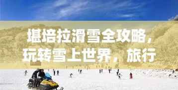 堪培拉滑雪全攻略,玩转雪上世界,旅行指南详解!