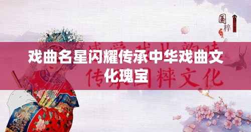 戏曲名星闪耀传承中华戏曲文化瑰宝