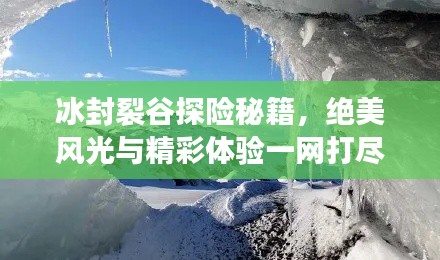冰封裂谷探险秘籍,绝美风光与精彩体验一网打尽!