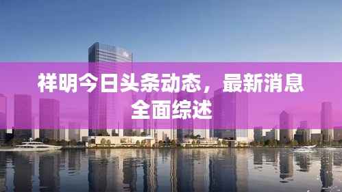 祥明今日头条动态,最新消息全面综述