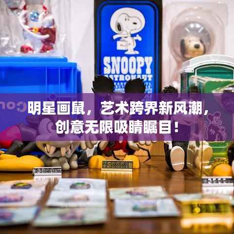 明星画鼠,艺术跨界新风潮,创意无限吸睛瞩目!