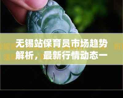 无锡站保育员市场趋势解析,最新行情动态一网打尽