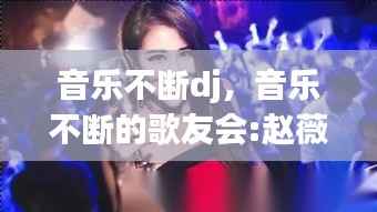 音乐不断dj,音乐不断的歌友会:赵薇视频